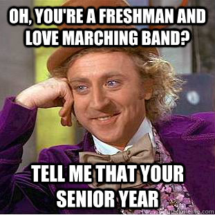 Oh, you're a freshman and love marching band? Tell me that your senior year - Oh, you're a freshman and love marching band? Tell me that your senior year  Condescending Wonka