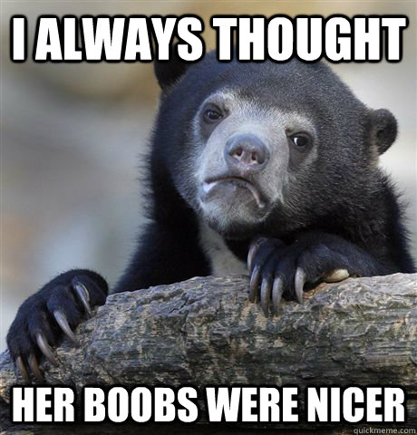 I always thought her boobs were nicer  Confession Bear