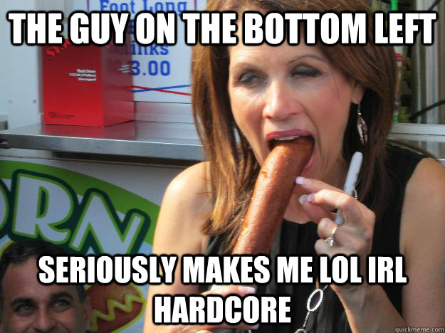 The Guy on the bottom left Seriously makes me lol irl hardcore  Slutty Michele