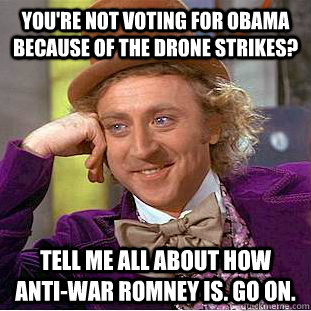 You're not voting for Obama because of the drone strikes? Tell me all about how anti-war Romney is. Go on.   Condescending Wonka