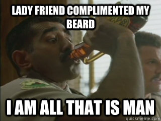 lady friend complimented my beard I am all that is man  I am all that is man