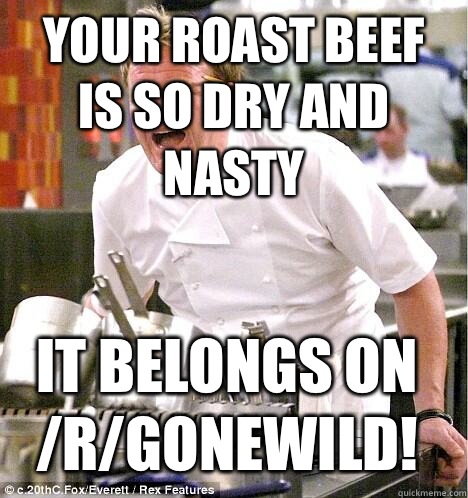 Your roast beef is so dry and nasty It belongs on /r/gonewild!  gordon ramsay