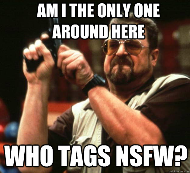 Am I the only one around here Who tags nsfw?  Angry Walter