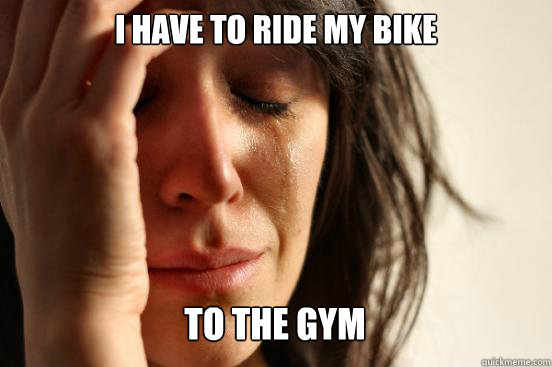 I have to ride my bike to the gym Caption 3 goes here  First World Problems