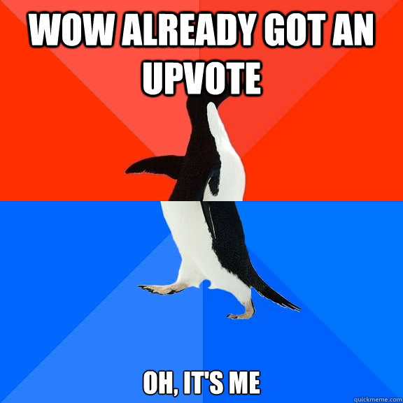 Wow already got an upvote oh, it's me  Socially Awesome Awkward Penguin