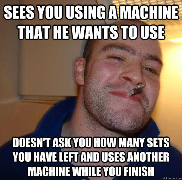 SEES YOU USING A MACHINE THAT HE WANTS TO USE DOESN'T ASK YOU HOW MANY SETS YOU HAVE LEFT AND USES ANOTHER MACHINE WHILE YOU FINISH - SEES YOU USING A MACHINE THAT HE WANTS TO USE DOESN'T ASK YOU HOW MANY SETS YOU HAVE LEFT AND USES ANOTHER MACHINE WHILE YOU FINISH  Misc