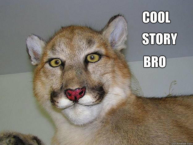 Cool story bro  Unfascinated cougar