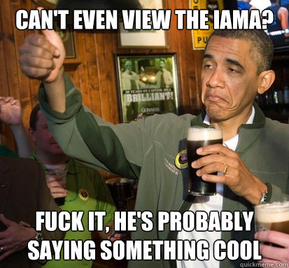 Can't even view the IaMA? Fuck it, he's probably saying something cool - Can't even view the IaMA? Fuck it, he's probably saying something cool  Upvote Obama