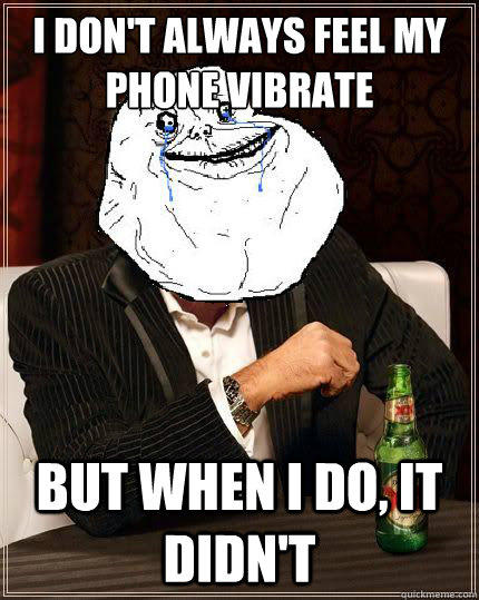 I Don't always feel my phone vibrate but when i do, it didn't  Most Forever Alone In The World