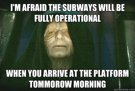 I'm afraid the subways will be fully operational when you arrive at the platform tommorow morning - I'm afraid the subways will be fully operational when you arrive at the platform tommorow morning  Palpatine