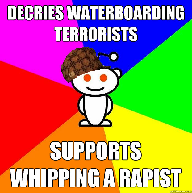 Decries waterboarding terrorists Supports whipping a rapist  Scumbag Redditor