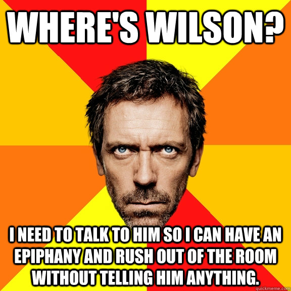 WHERE'S WILSON? I NEED TO TALK TO HIM SO I CAN HAVE AN EPIPHANY AND RUSH OUT OF THE ROOM WITHOUT TELLING HIM ANYTHING. - WHERE'S WILSON? I NEED TO TALK TO HIM SO I CAN HAVE AN EPIPHANY AND RUSH OUT OF THE ROOM WITHOUT TELLING HIM ANYTHING.  Diagnostic House