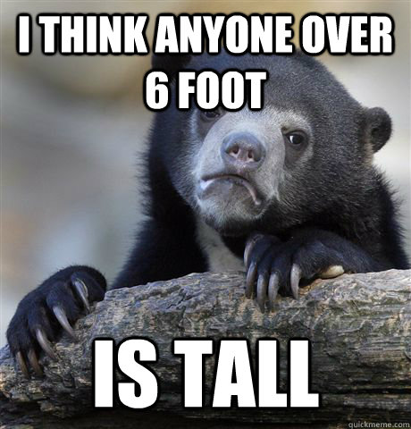 i think anyone over 6 foot is tall  Confession Bear
