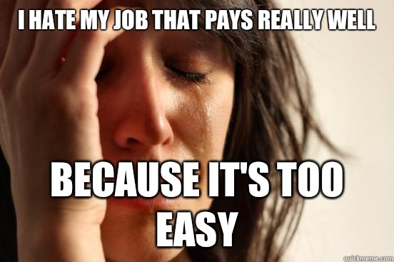 I hate my job that pays really well because it's too easy  First World Problems