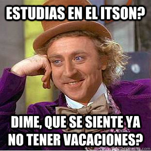 Estudias en el itson? dime, que se siente ya no tener vacaciones?  Creepy Wonka
