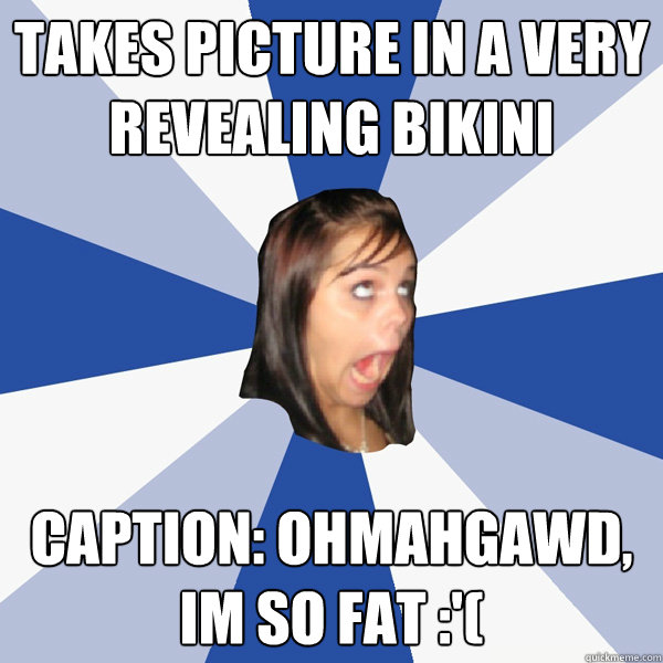 Takes picture in a very revealing bikini Caption: ohmahgawd, im so fat :'(   Annoying Facebook Girl