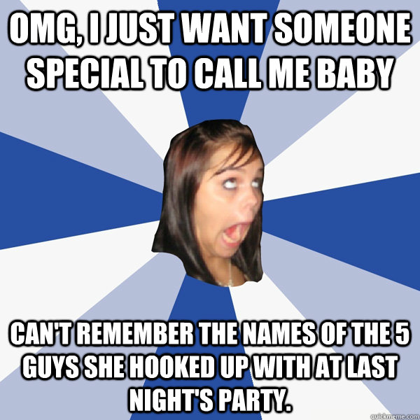 OMG, I just want someone special to call me baby Can't remember the names of the 5 guys she hooked up with at last night's party.  Annoying Facebook Girl