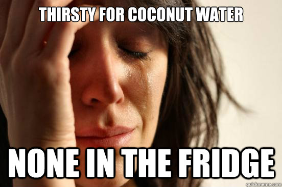 Thirsty for coconut water none in the fridge - Thirsty for coconut water none in the fridge  First World Problems