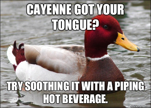 Cayenne got your tongue? Try soothing it with a piping hot beverage.  Malicious Advice Mallard