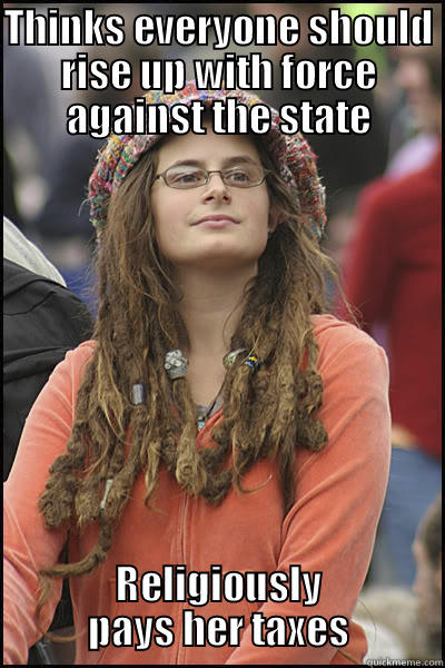 THINKS EVERYONE SHOULD RISE UP WITH FORCE AGAINST THE STATE RELIGIOUSLY PAYS HER TAXES College Liberal