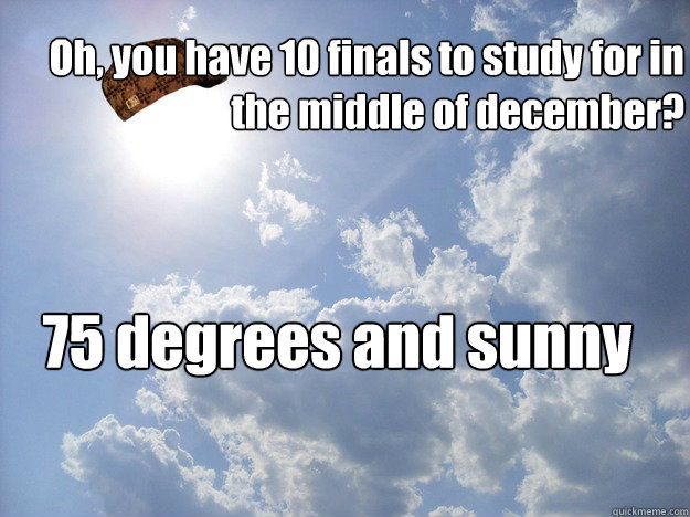 Oh, you have 10 finals to study for in the middle of december? 75 degrees and sunny   Scumbag Weather