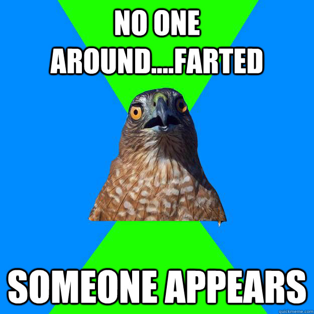 NO ONE AROUND....FARTED SOMEONE APPEARS  Hawkward