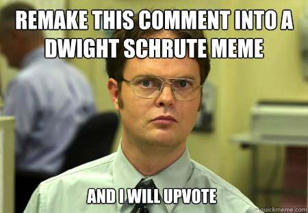 Remake this comment into a Dwight Schrute Meme And I will upvote  Dwight