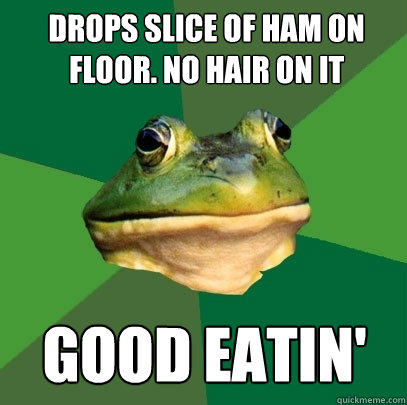 drops slice of ham on floor. no hair on it good eatin'  Foul Bachelor Frog