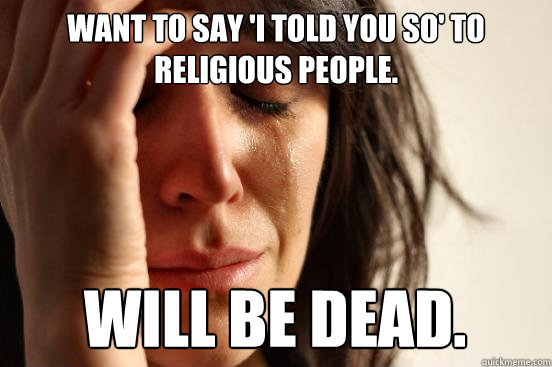 Want to say 'I told you so' to religious people. Will be dead.  First World Problems