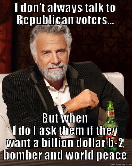 I DON'T ALWAYS TALK TO REPUBLICAN VOTERS... BUT WHEN I DO I ASK THEM IF THEY WANT A BILLION DOLLAR B-2 BOMBER AND WORLD PEACE The Most Interesting Man In The World