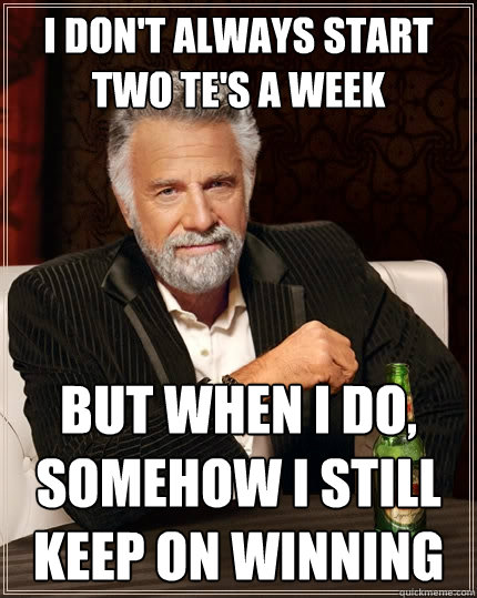 I don't always start two TE's a week but when I do, somehow I still keep on winning  The Most Interesting Man In The World