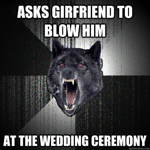 asks girfriend to blow him at the wedding ceremony  Insanity Wolf