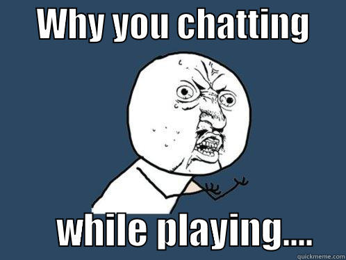     WHY YOU CHATTING              WHILE PLAYING....    Y U No