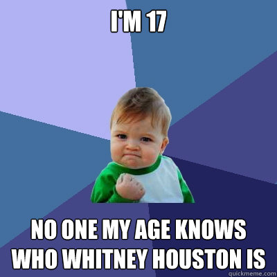 I'm 17 No one my age knows
who whitney houston is   Success Kid