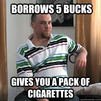 borrows 5 bucks gives you a pack of cigarettes  Okay Guy Steve
