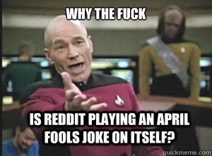 Why the Fuck Is Reddit playing an April Fools joke on itself?  Annoyed Picard