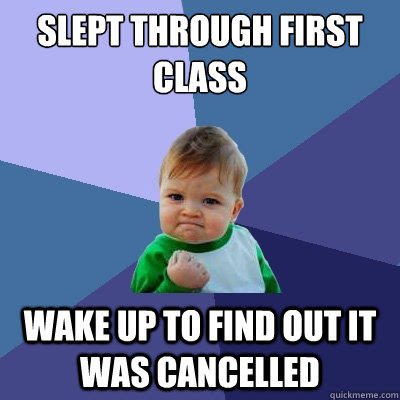 Slept through first class Wake up to find out it was cancelled  
