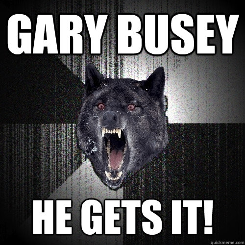 Gary busey he gets it!  Insanity Wolf