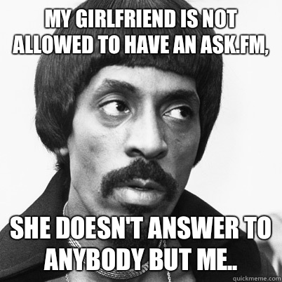  My girlfriend is not allowed to have an ask.fm,  she doesn't answer to anybody but me.. -  My girlfriend is not allowed to have an ask.fm,  she doesn't answer to anybody but me..  Ike Turner