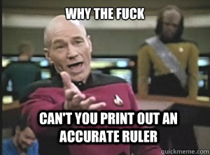 why the fuck can't you print out an accurate ruler  Annoyed Picard