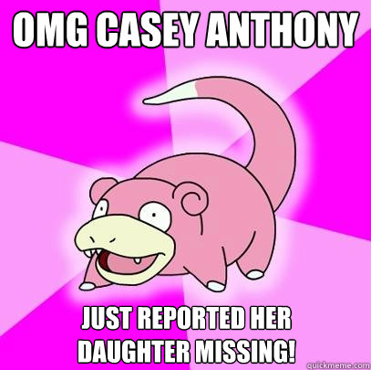 OMG Casey Anthony just reported her 
daughter missing!  Slowpoke