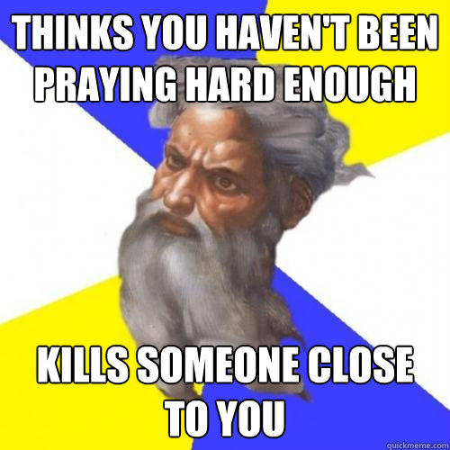 Thinks you haven't been praying hard enough Kills someone close to you  