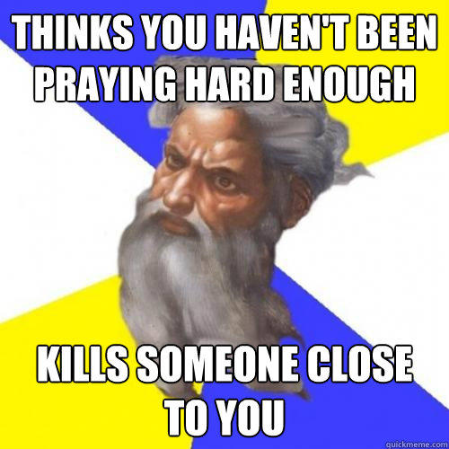 Thinks you haven't been praying hard enough Kills someone close to you - Thinks you haven't been praying hard enough Kills someone close to you  Advice God