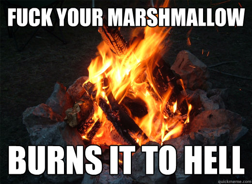 fuck your marshmallow Burns it to hell  