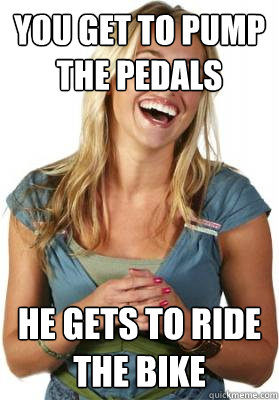 you get to pump the pedals he gets to ride the bike  Friend Zone Fiona