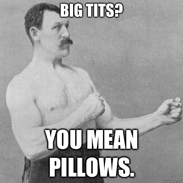 Big tits? YOU MEAN PILLOWS.  overly manly man