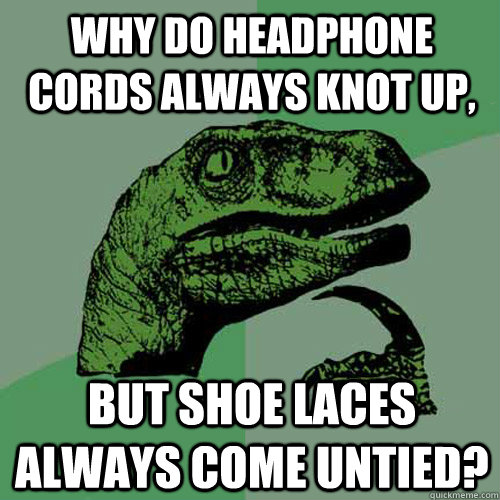 Why do headphone cords always knot up, but shoe laces always come untied? - Why do headphone cords always knot up, but shoe laces always come untied?  Philosoraptor