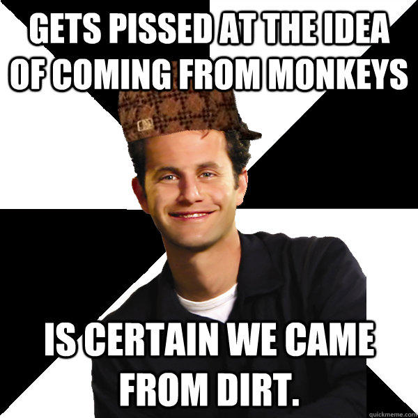 Gets pissed at the idea of coming from monkeys Is certain we came from dirt. - Gets pissed at the idea of coming from monkeys Is certain we came from dirt.  Scumbag Christian