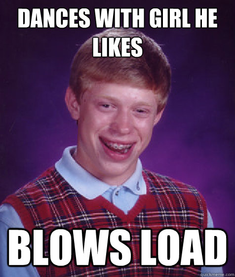 dances with girl he likes blows load - dances with girl he likes blows load  Bad Luck Brian