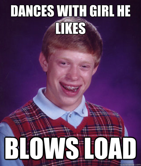 dances with girl he likes blows load  Bad Luck Brian